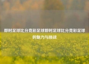 即时足球比分竞彩足球即时足球比分竞彩足球的魅力与挑战