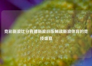 竞彩新浪比分直播新浪旧版解读新浪体育的竞技盛宴