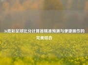 36竞彩足球比分计算器精准预测与便捷操作的完美结合