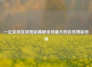 一亿足球足球竞彩揭秘全球最大的在线博彩市场