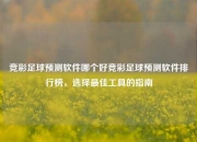 竞彩足球预测软件哪个好竞彩足球预测软件排行榜，选择最佳工具的指南