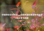 中国体彩足球竞彩app中国体育彩票足球竞彩APP的探索与创新