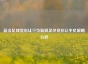 新浪足球竞彩让平负新浪足球竞彩让平负策略分析