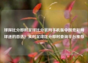 球探比分即时足球比分官网手机版中国竞彩网球迷的首选！实时足球比分即时查询平台推荐