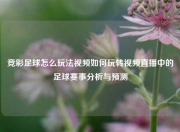 竞彩足球怎么玩法视频如何玩转视频直播中的足球赛事分析与预测