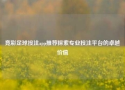 竞彩足球投注app推荐探索专业投注平台的卓越价值