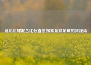 竞彩足球混合比分直播探索竞彩足球的新视角