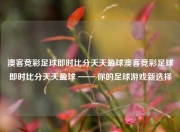 澳客竞彩足球即时比分天天盈球澳客竞彩足球即时比分天天盈球 —— 你的足球游戏新选择