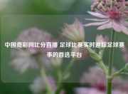 中国竞彩网比分直播 足球比赛实时追踪足球赛事的首选平台