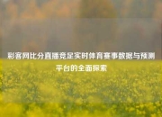 彩客网比分直播竞足实时体育赛事数据与预测平台的全面探索