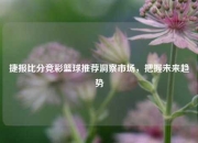 捷报比分竞彩篮球推荐洞察市场，把握未来趋势