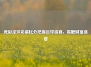 竞彩足球彩票比分把握足球盛宴，赢取财富盛宴