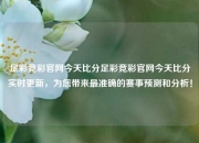 足彩竞彩官网今天比分足彩竞彩官网今天比分实时更新，为您带来最准确的赛事预测和分析！