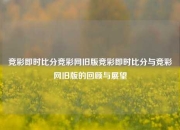 竞彩即时比分竞彩网旧版竞彩即时比分与竞彩网旧版的回顾与展望