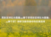 竞彩足球比分直播app哪个好竞彩足球比分直播app哪个好？探析当前市场中的优质选择