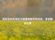 竞彩足彩足球比分直播掌握实时动态，享受精彩比赛