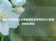国际足球竞彩比分直播国际足球竞彩比分直播的精彩体验