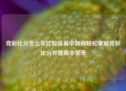 竞彩比分怎么买比较容易中如何轻松掌握竞彩比分并提高中奖率