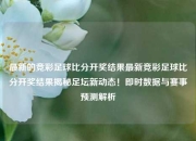 最新的竞彩足球比分开奖结果最新竞彩足球比分开奖结果揭秘足坛新动态！即时数据与赛事预测解析