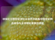 球探比分即时足球比分官网手机版中国竞彩网连接你与全球精彩赛事的桥梁