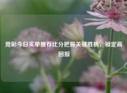 竞彩今日实单推荐比分把握关键胜机，锁定高回报