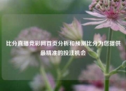 比分直播竞彩网首页分析和预测比分为您提供最精准的投注机会