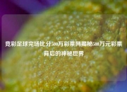竞彩足球完场比分500万彩票网揭秘500万元彩票背后的神秘世界