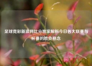 足球竞彩新浪网比分独家解析今日各大联赛与杯赛的胜负悬念
