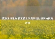 竞彩足球比分 英乙英乙联赛的精彩瞬间与预测分析