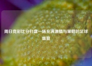 周日竞彩比分扫盘一场充满激情与策略的足球盛宴