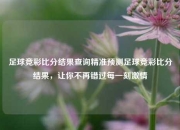 足球竞彩比分结果查询精准预测足球竞彩比分结果，让你不再错过每一刻激情