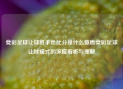 竞彩足球让球胜平负比分是什么意思竞彩足球让球模式的深度解析与理解