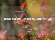 竞彩篮球让球比分把握胜算，赢在三分线外