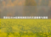 竞彩比分500结果预测胜负的关键要素与策略