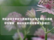 竞彩足球北单比分直播竞彩足球北单比分直播尽在掌握，精彩纷呈的足球赛事不容错过！