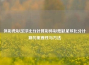 体彩竞彩足球比分计算彩体彩竞彩足球比分计算的重要性与方法