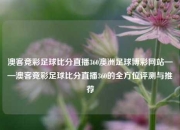 澳客竞彩足球比分直播360澳洲足球博彩网站——澳客竞彩足球比分直播360的全方位评测与推荐