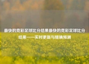 最快的竞彩足球比分结果最快的竞彩足球比分结果——实时更新与精确预测