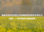 最快的竞彩足球比分结果最快的竞彩足球比分结果——实时更新与精确预测