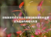 旧版新浪竞彩足球比分直播旧版新浪竞彩足球比分直播的辉煌与失落