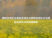 即时足球比分竞彩足球比分即时足球比分与竞彩足球比分的深度解析