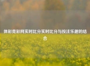 体彩竞彩网实时比分实时比分与投注乐趣的结合
