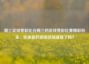 周三足球竞彩比分周三的足球竞彩比赛精彩纷呈，你准备好迎接这场盛宴了吗？