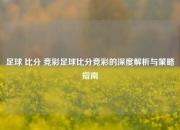 足球 比分 竞彩足球比分竞彩的深度解析与策略指南