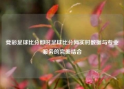 竞彩足球比分即时足球比分网实时数据与专业服务的完美结合