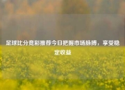 足球比分竞彩推荐今日把握市场脉搏，享受稳定收益