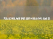 竞彩篮球比分赛事直播实时竞技体验的盛宴