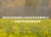 竞彩足球专家推荐比分竞彩足球专家推荐比分——把握未来趋势的明智选择