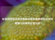彩客网竞彩足球完整版旧版彩客网竞彩足球完整版与旧版的比较分析