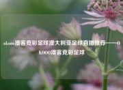 okooo澳客竞彩足球澳大利亚足球直播推荐——OKOOO澳客竞彩足球